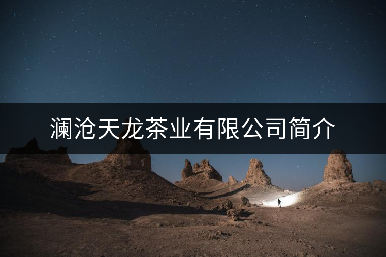 瀾滄天龍茶業(yè)有限公司簡(jiǎn)介 瀾滄天龍茶業(yè)有限公司簡(jiǎn)介
