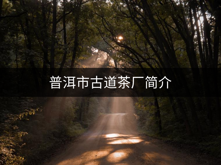 普洱市古道茶廠簡(jiǎn)介 普洱市古道茶廠簡(jiǎn)介
