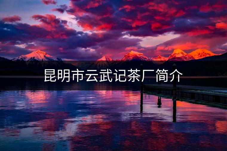 昆明市云武記茶廠簡(jiǎn)介 昆明市云武記茶廠簡(jiǎn)介
