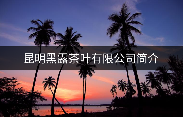 昆明黑露茶葉有限公司簡(jiǎn)介