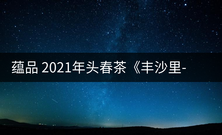 蘊品 2021年頭春茶《豐沙里-異域迷香》古樹普洱生茶 是外國茶嗎？