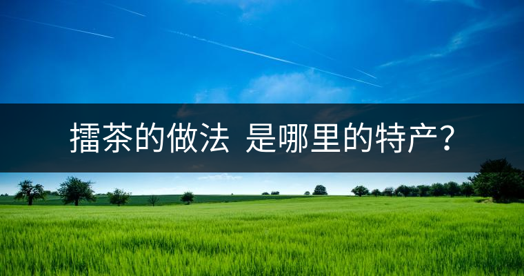 擂茶的做法  是哪里的特產(chǎn)？