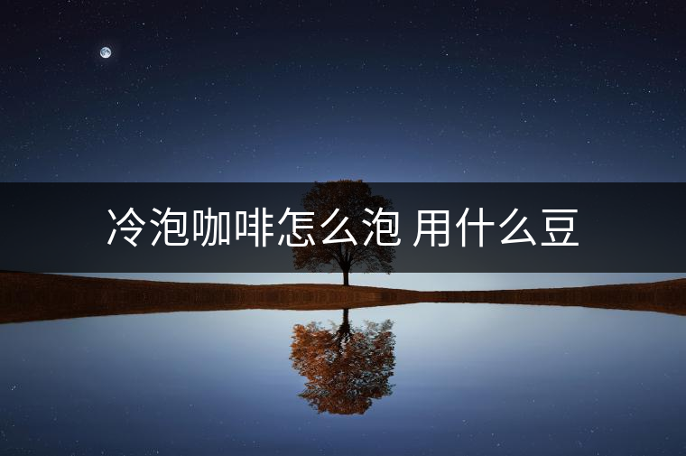 冷泡咖啡怎么泡 用什么豆