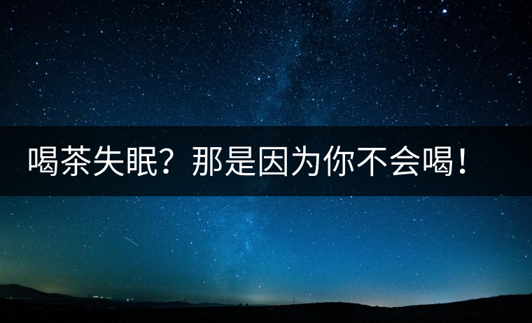 喝茶失眠？那是因?yàn)槟悴粫?huì)喝！這些技巧教給你好好用起來