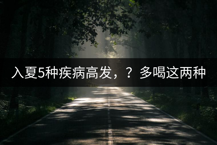 入夏5種疾病高發(fā)，？多喝這兩種茶！