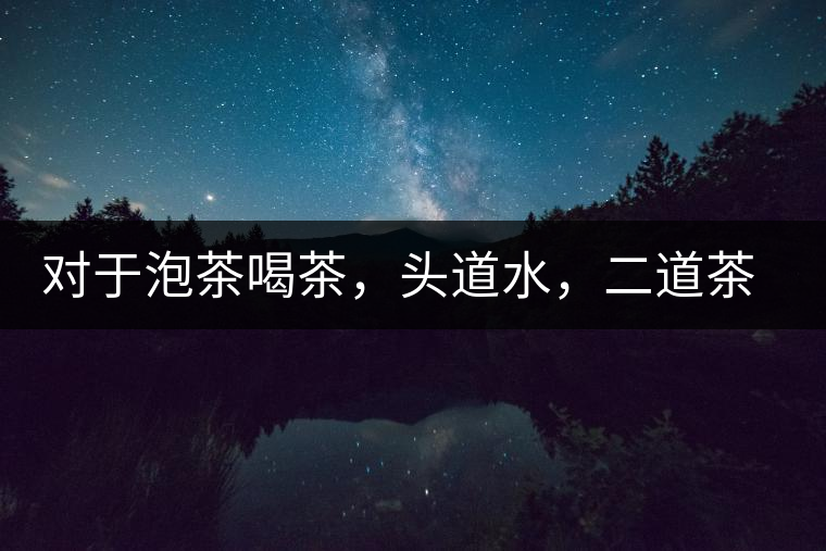 對于泡茶喝茶，頭道水，二道茶，三道四道是精華