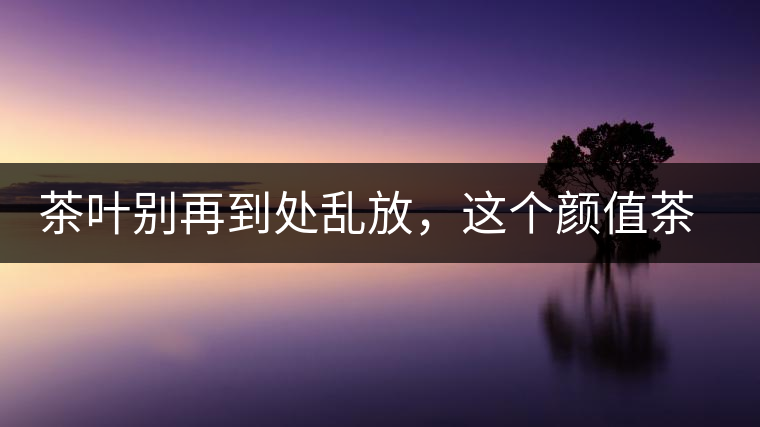 茶葉別再到處亂放，這個(gè)顏值茶葉罐讓好茶有個(gè)家！