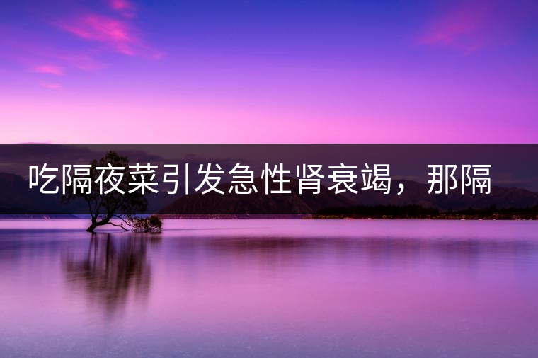 吃隔夜菜引發(fā)急性腎衰竭，那隔夜茶也會嗎？