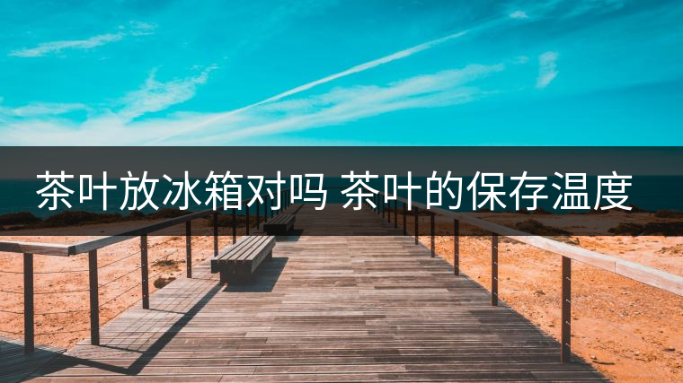 茶葉放冰箱對嗎 茶葉的保存溫度多少最好 茶葉放冰箱對嗎 茶葉的保存溫度多少最好