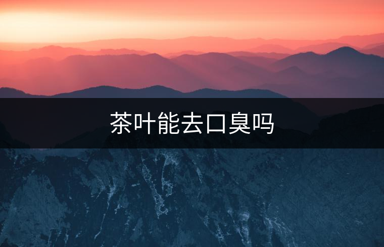 茶葉能去口臭嗎 茶葉能去口臭嗎