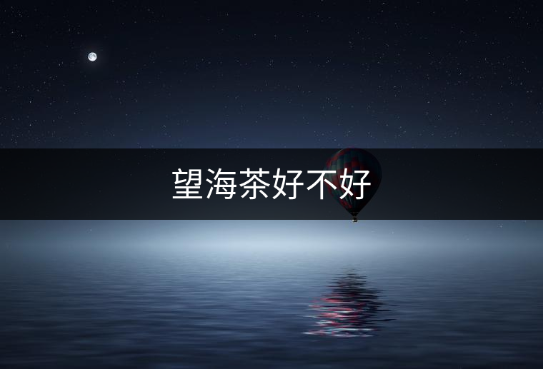 望海茶好不好 望海茶好不好