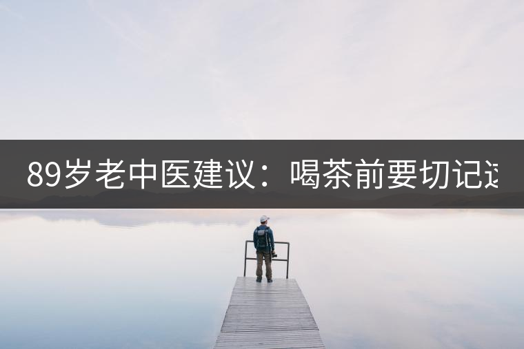 89歲老中醫(yī)建議：喝茶前要切記這2個(gè)字！
