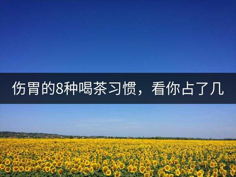 傷胃的8種喝茶習慣，看你占了幾條？