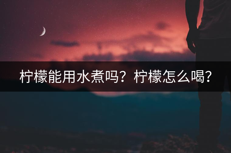 檸檬能用水煮嗎？檸檬怎么喝？