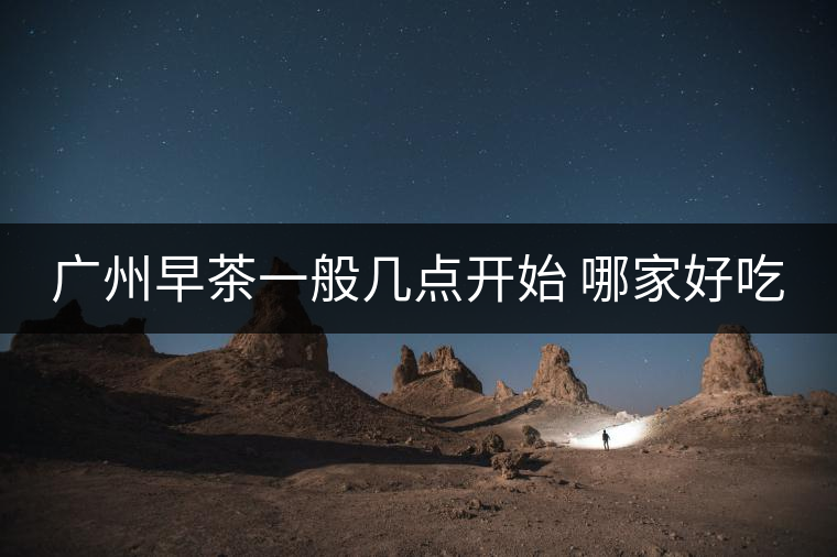 廣州早茶一般幾點開始 哪家好吃