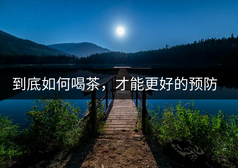 到底如何喝茶，才能更好的預防老年癡呆呢？