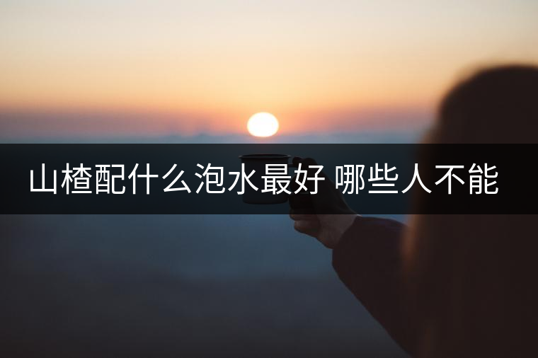 山楂配什么泡水最好 哪些人不能吃