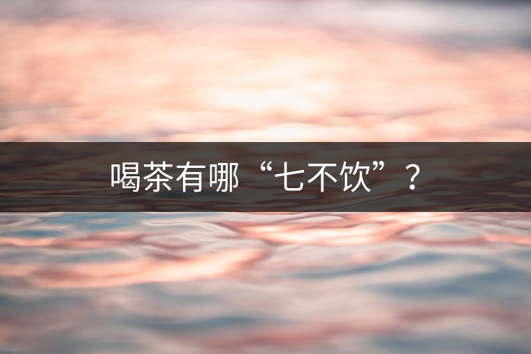 喝茶有哪“七不飲”？