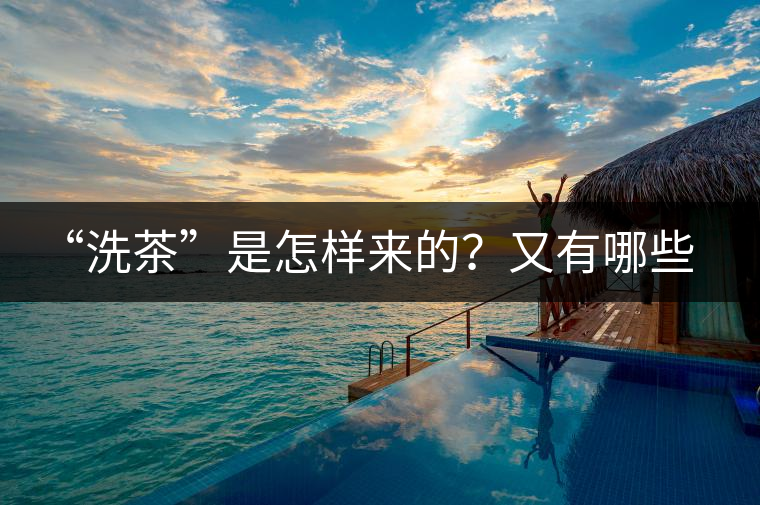 “洗茶”是怎樣來(lái)的？又有哪些考究呢？