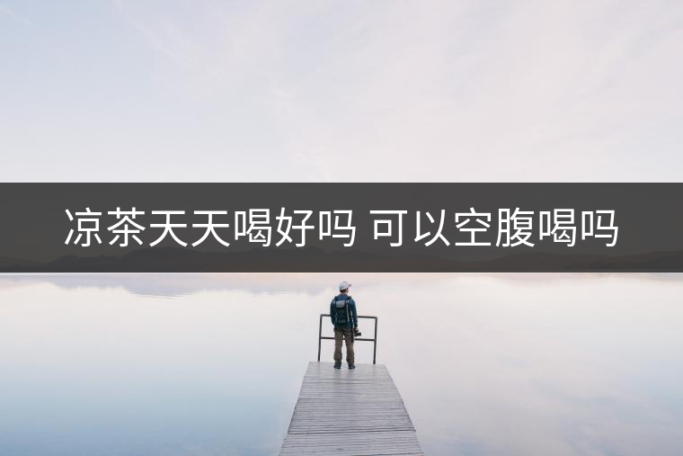 涼茶天天喝好嗎 可以空腹喝嗎 涼茶天天喝好嗎 可以空腹喝嗎