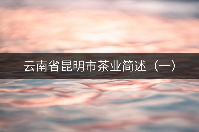 云南省昆明市茶業(yè)簡述(一) 云南省昆明市茶業(yè)簡述(一)