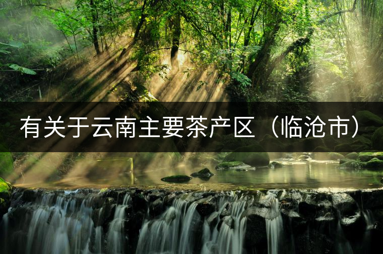 有關(guān)于云南主要茶產(chǎn)區(qū)（臨滄市）的介紹！