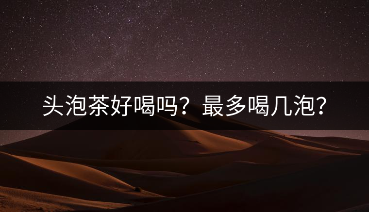 頭泡茶好喝嗎？最多喝幾泡？