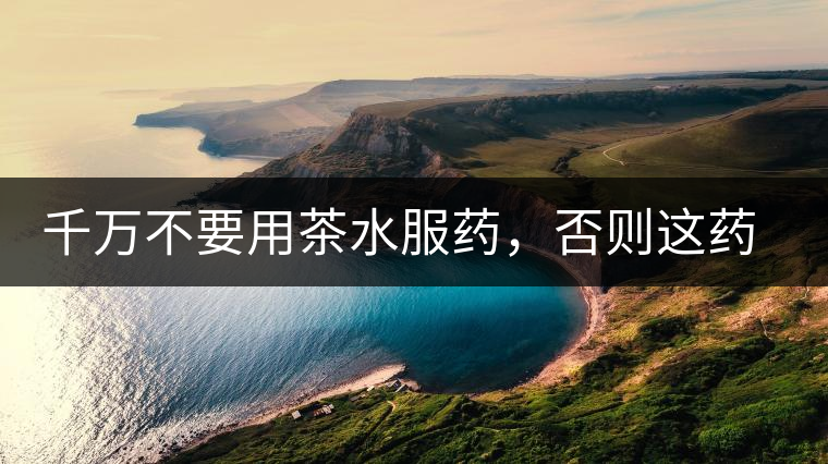 千萬不要用茶水服藥，否則這藥就白吃了