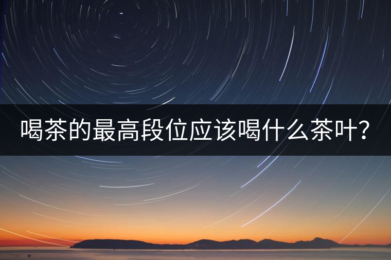 喝茶的最高段位應(yīng)該喝什么茶葉？