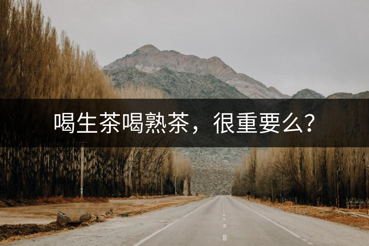 喝生茶喝熟茶，很重要么？
