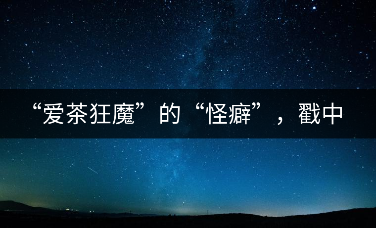 “愛茶狂魔”的“怪癖”，戳中你了嗎？