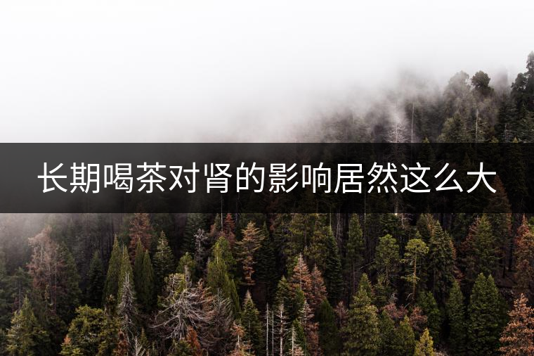 長期喝茶對腎的影響居然這么大 長期喝茶對腎的影響居然這么大