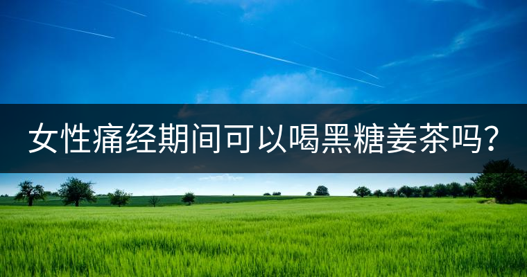 女性痛經(jīng)期間可以喝黑糖姜茶嗎？