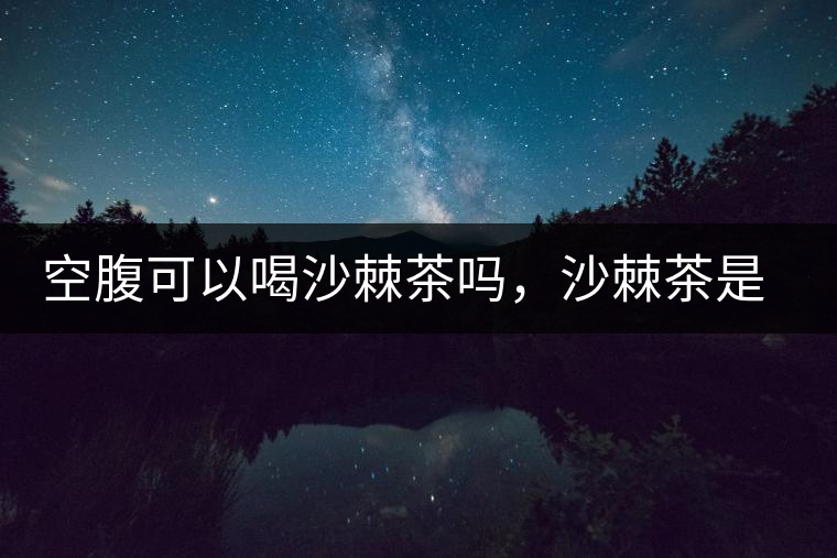 空腹可以喝沙棘茶嗎，沙棘茶是溫性還是涼性？