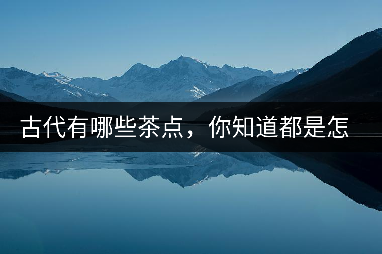 古代有哪些茶點(diǎn)，你知道都是怎么制作的嗎？