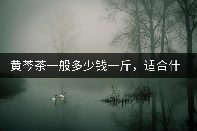 黃芩茶一般多少錢一斤，適合什么樣的人群？