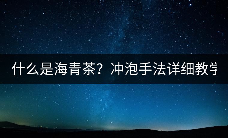 什么是海青茶？沖泡手法詳細(xì)教學(xué)！
