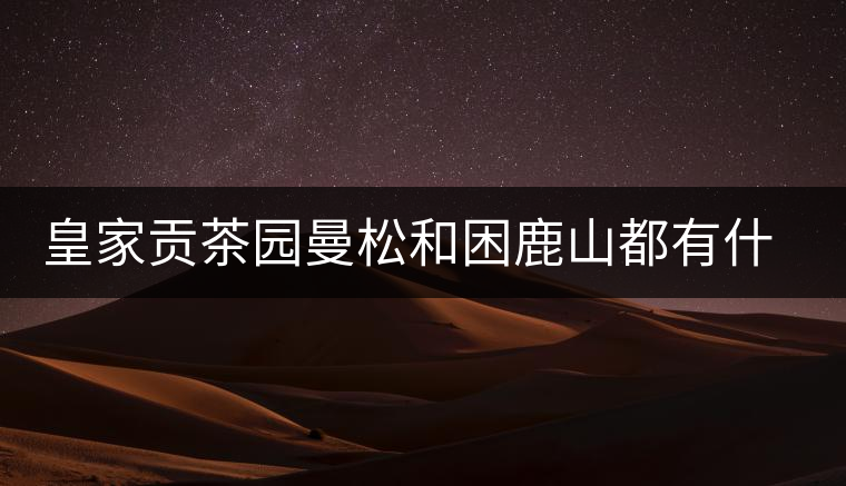 皇家貢茶園曼松和困鹿山都有什么特點(diǎn)？