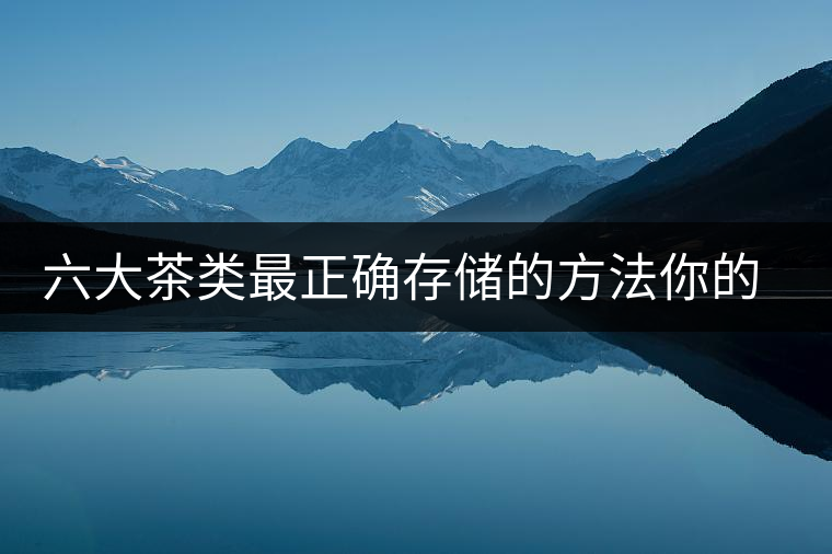 六大茶類最正確存儲(chǔ)的方法你的茶葉儲(chǔ)存對(duì)了嗎？