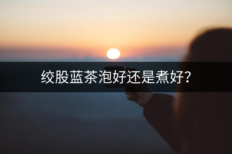 絞股藍(lán)茶泡好還是煮好？