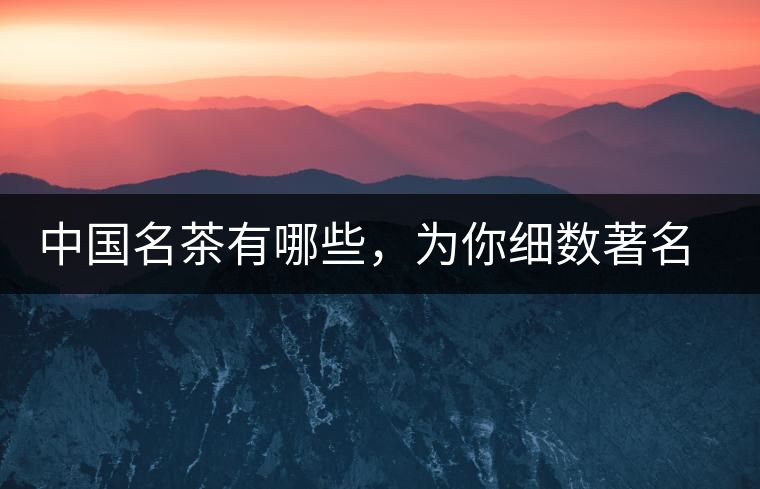 中國名茶有哪些，為你細(xì)數(shù)著名茶葉產(chǎn)地