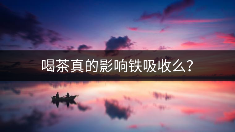 喝茶真的影響鐵吸收么？