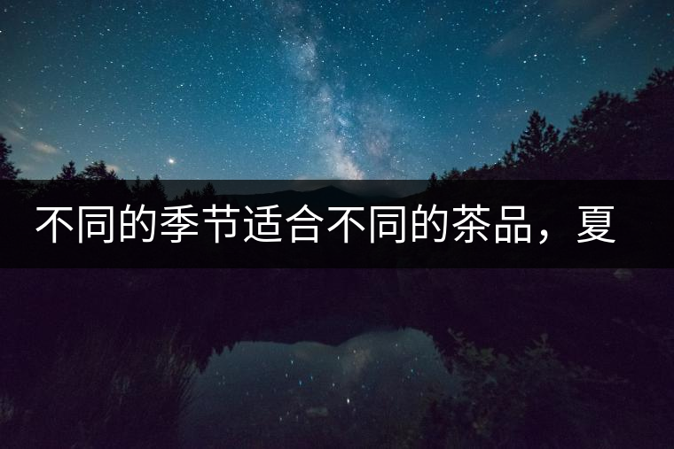 不同的季節(jié)適合不同的茶品，夏天更適合哪種茶品？