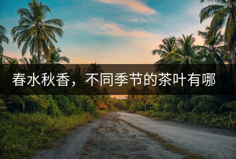 春水秋香，不同季節(jié)的茶葉有哪些特點(diǎn)？