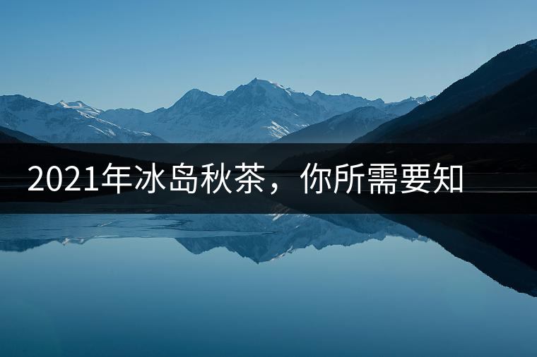 2021年冰島秋茶，你所需要知道的七個事實