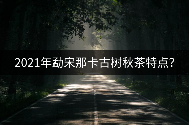 2021年勐宋那卡古樹秋茶特點(diǎn)？