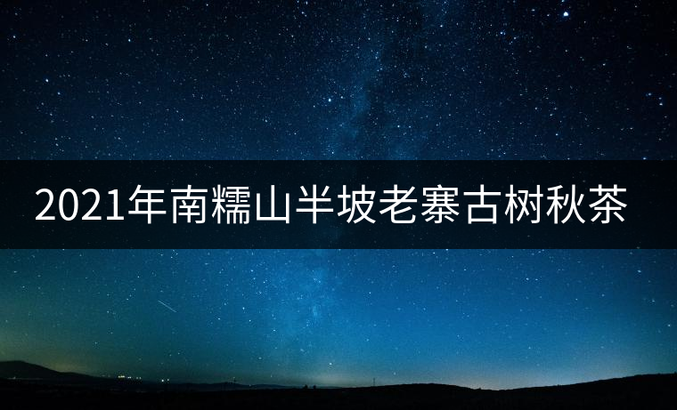 2021年南糯山半坡老寨古樹秋茶口感？
