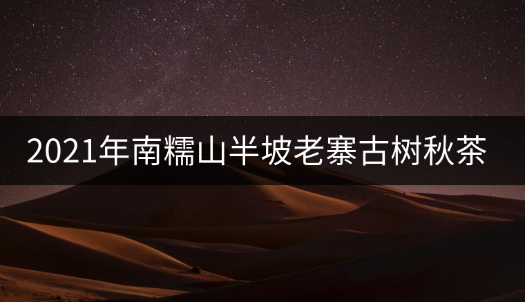 2021年南糯山半坡老寨古樹秋茶價格？