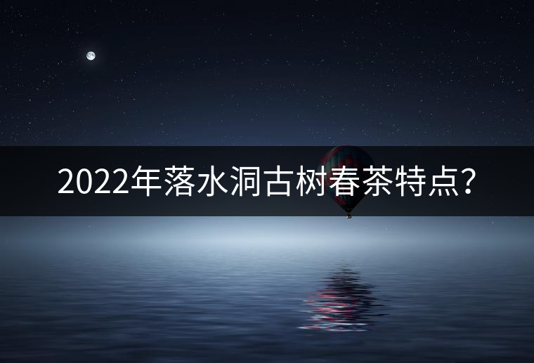 2022年落水洞古樹春茶特點(diǎn)？