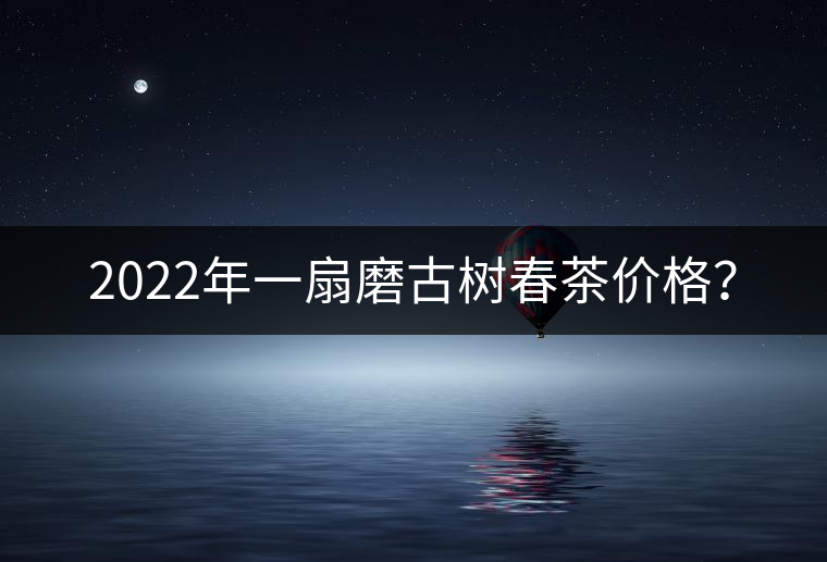 2022年一扇磨古樹春茶價格？